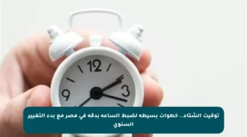 توقيت الشتاء.. خطوات بسيطة لضبط الساعة بدقة في مصر مع بدء التغيير السنوي